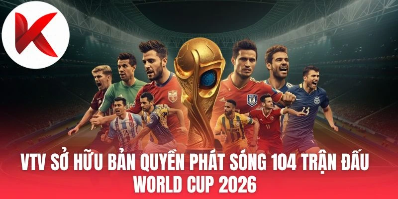 VTV Sở Hữu Bản Quyền Phát Sóng 104 Trận Đấu World Cup 2026